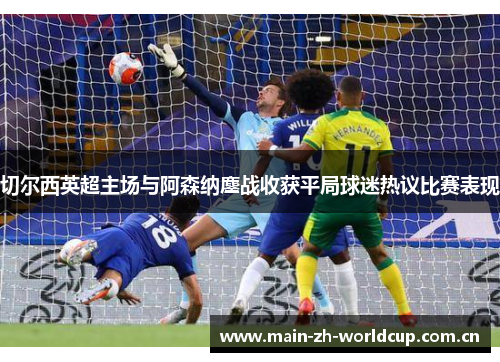 切尔西英超主场与阿森纳鏖战收获平局球迷热议比赛表现 切尔西英超主场与阿森纳鏖战收获平局球迷热议比赛表现